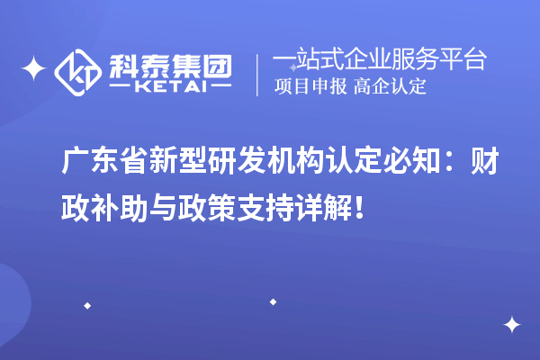 廣東省新型研發(fā)機構(gòu)認定必知：財政補助與政策支持詳解！