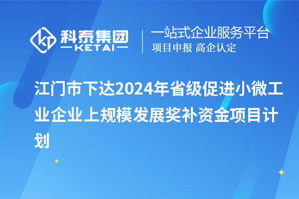 江門市下達(dá)2024年省級促進小微工業(yè)企業(yè)上規(guī)模發(fā)展獎補資金項目計劃