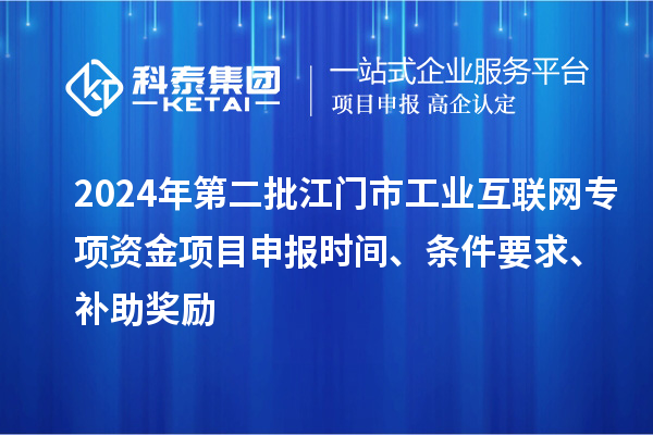 2024年第二批江門市工業(yè)互聯(lián)網(wǎng)專項(xiàng)資金項(xiàng)目申報(bào)時(shí)間、條件要求、補(bǔ)助獎(jiǎng)勵(lì)