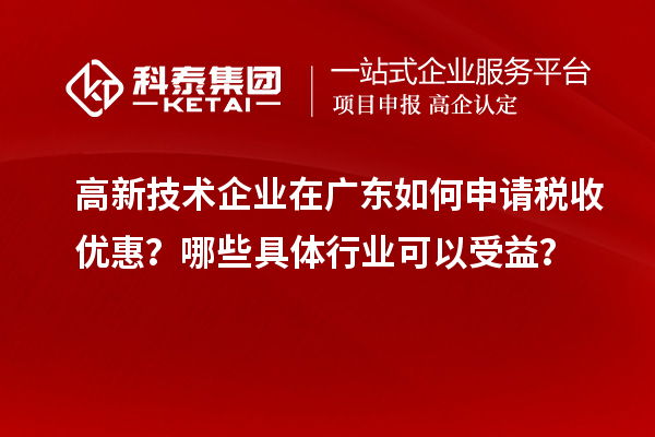 高新技術(shù)企業(yè)在廣東如何申請(qǐng)稅收優(yōu)惠？哪些具體行業(yè)可以受益？