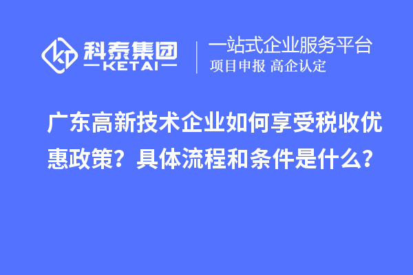 廣東高新技術企業(yè)如何享受稅收優(yōu)惠政策？具體流程和條件是什么？