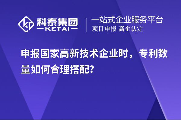 申報(bào)國家高新技術(shù)企業(yè)時，專利數(shù)量如何合理搭配？