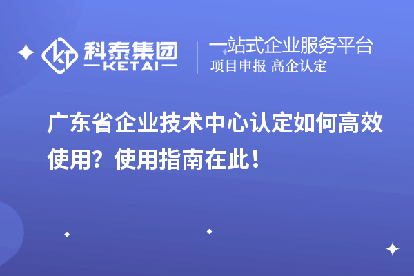 廣東省企業(yè)技術(shù)中心認(rèn)定如何高效使用？使用指南在此！