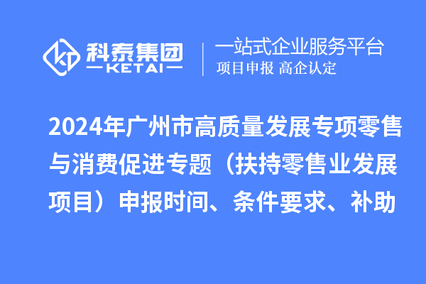 2024年廣州市促進商務(wù)高質(zhì)量發(fā)展專項資金零售與消費促進專題（扶持零售業(yè)發(fā)展項目）申報時間、條件要求、補助獎勵