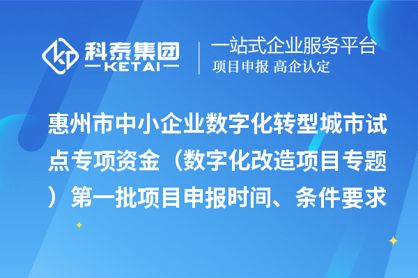 惠州市中小企業(yè)數(shù)字化轉(zhuǎn)型城市試點專項資金（數(shù)字化改造項目專題）第一批項目申報時間、條件要求、補助獎勵