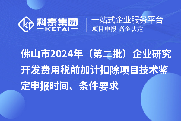 佛山市2024年（第二批）企業(yè)研究開發(fā)費用稅前加計扣除項目技術鑒定申報時間、條件要求