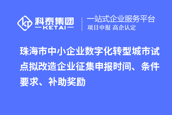 珠海市中小企業(yè)數(shù)字化轉(zhuǎn)型城市試點(diǎn)擬改造企業(yè)征集申報(bào)時(shí)間、條件要求、補(bǔ)助獎(jiǎng)勵(lì)