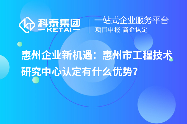 惠州企業(yè)新機遇：惠州市工程技術研究中心認定有什么優(yōu)勢？