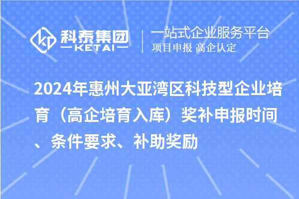 2024年惠州大亞灣區(qū)科技型企業(yè)培育（高企培育入庫）獎補申報時間、條件要求、補助獎勵