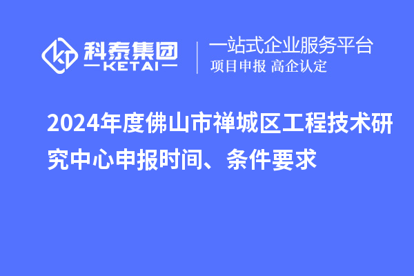 2024年度佛山市禪城區(qū)工程技術(shù)研究中心申報時間、條件要求