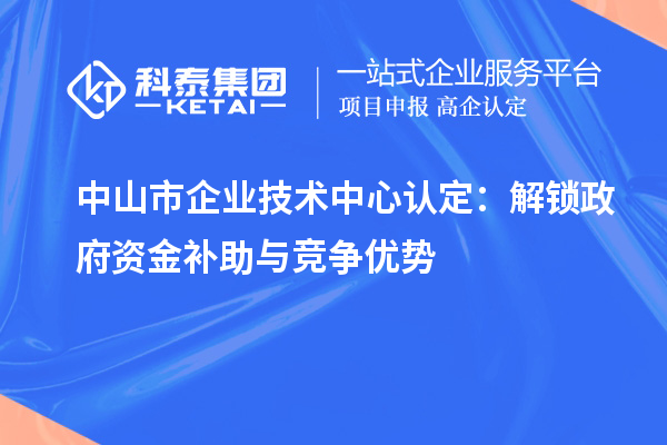 中山市企業(yè)技術(shù)中心認(rèn)定：解鎖政府資金補(bǔ)助與競(jìng)爭(zhēng)優(yōu)勢(shì)