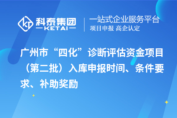 廣州市“四化”診斷評(píng)估資金項(xiàng)目（第二批）入庫申報(bào)時(shí)間、條件要求、補(bǔ)助獎(jiǎng)勵(lì)