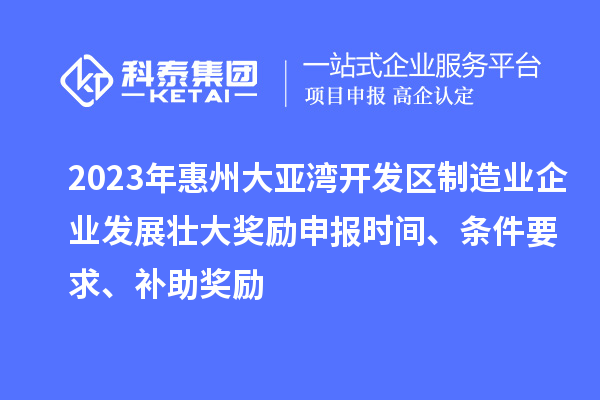 2023年惠州大亞灣開發(fā)區(qū)制造業(yè)企業(yè)發(fā)展壯大獎(jiǎng)勵(lì)申報(bào)時(shí)間、條件要求、補(bǔ)助獎(jiǎng)勵(lì)