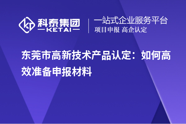 東莞市高新技術(shù)產(chǎn)品認定：如何高效準(zhǔn)備申報材料
