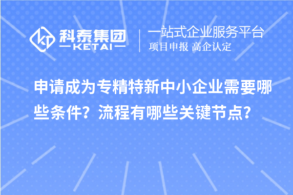 申請成為專精特新中小企業(yè)需要哪些條件？流程有哪些關鍵節(jié)點？