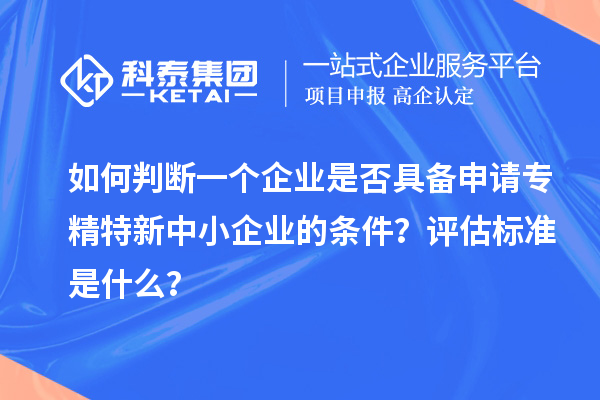 如何判斷一個企業(yè)是否具備申請專精特新中小企業(yè)的條件？評估標準是什么？