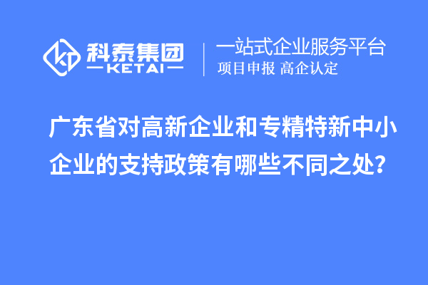 廣東省對高新企業(yè)和專精特新中小企業(yè)的支持政策有哪些不同之處？