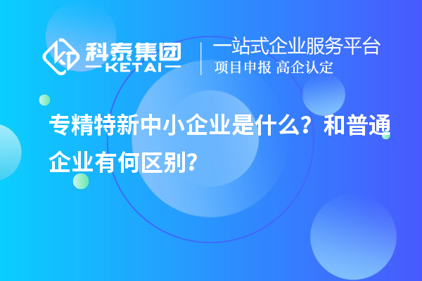 專精特新中小企業(yè)是什么？和普通企業(yè)有何區(qū)別？