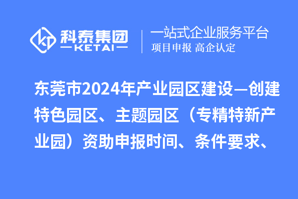 東莞市2024年產(chǎn)業(yè)園區(qū)建設—創(chuàng)建特色園區(qū)、主題園區(qū)（專精特新產(chǎn)業(yè)園）資助申報時間、條件要求、補助獎勵