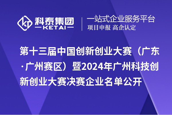 第十三屆中國(guó)創(chuàng)新創(chuàng)業(yè)大賽（廣東·廣州賽區(qū)）暨2024年廣州科技創(chuàng)新創(chuàng)業(yè)大賽決賽企業(yè)名單公開