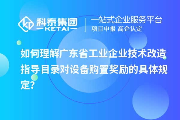 如何理解廣東省工業(yè)企業(yè)技術(shù)改造指導(dǎo)目錄對(duì)設(shè)備購置獎(jiǎng)勵(lì)的具體規(guī)定？