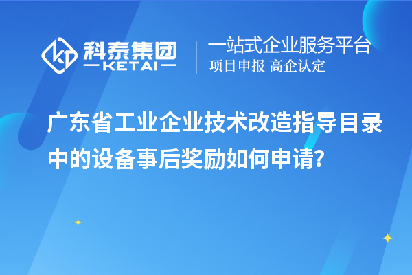 廣東省工業(yè)企業(yè)技術(shù)改造指導(dǎo)目錄中的設(shè)備事后獎(jiǎng)勵(lì)如何申請？