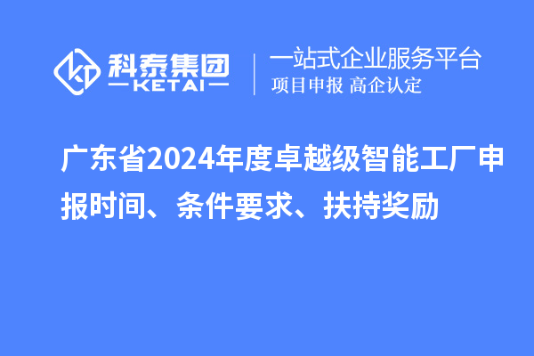 廣東省2024年度卓越級智能工廠申報時間、條件要求、扶持獎勵