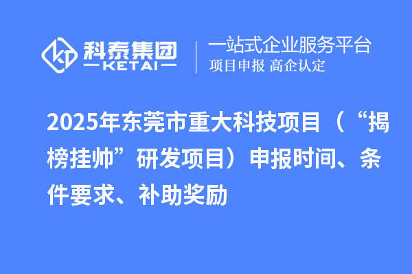 2025年東莞市重大科技項目（“揭榜掛帥”研發(fā)項目）申報時間、條件要求、補助獎勵