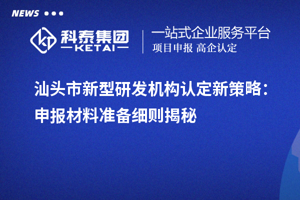 汕頭市新型研發(fā)機構(gòu)認定新策略：申報材料準備細則揭秘