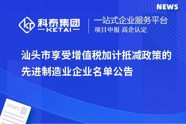 汕頭市享受增值稅加計抵減政策的先進(jìn)制造業(yè)企業(yè)名單公告