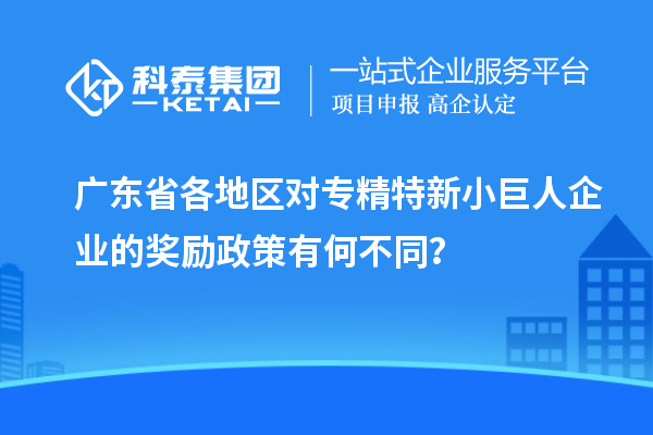 廣東省各地區(qū)對專精特新小巨人企業(yè)的獎勵政策有何不同？
