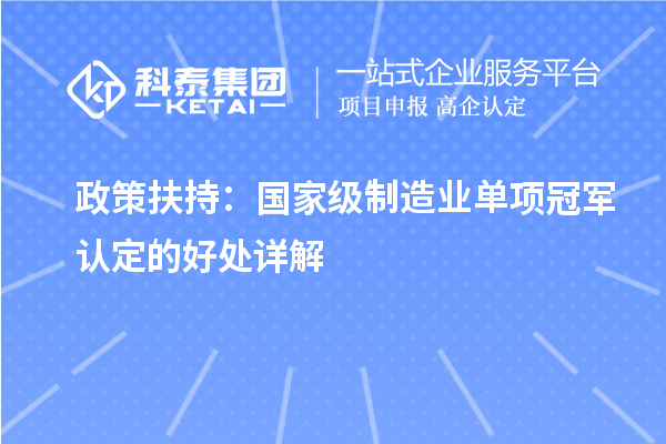政策扶持：國家級制造業(yè)單項(xiàng)冠軍認(rèn)定的好處詳解