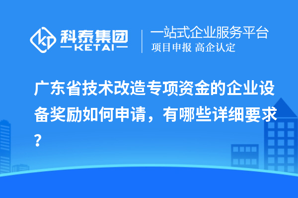 廣東省技術(shù)改造專項資金的企業(yè)設(shè)備獎勵如何申請，有哪些詳細(xì)要求？