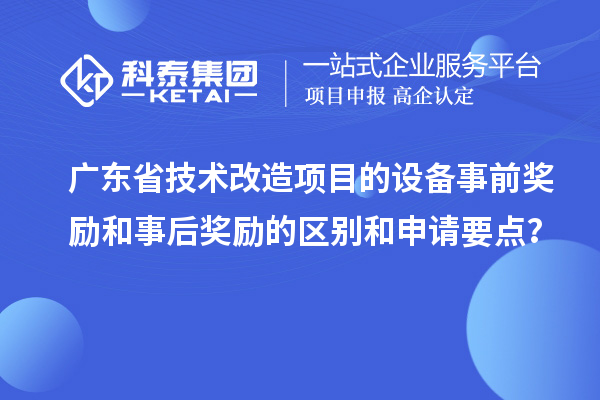 廣東省技術(shù)改造項目的設(shè)備事前獎勵和事后獎勵的區(qū)別和申請要點？