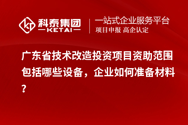 廣東省技術(shù)改造投資項目資助范圍包括哪些設(shè)備，企業(yè)如何準(zhǔn)備材料？