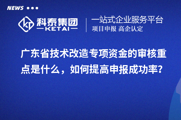 廣東省技術改造專項資金的審核重點是什么，如何提高申報成功率？