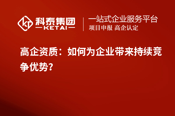 高企資質(zhì)：如何為企業(yè)帶來持續(xù)競(jìng)爭(zhēng)優(yōu)勢(shì)？