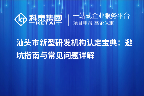 汕頭市新型研發(fā)機構(gòu)認定寶典：避坑指南與常見問題詳解