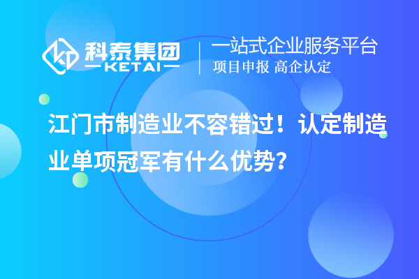 江門市制造業(yè)不容錯過！認(rèn)定制造業(yè)單項(xiàng)冠軍有什么優(yōu)勢？
