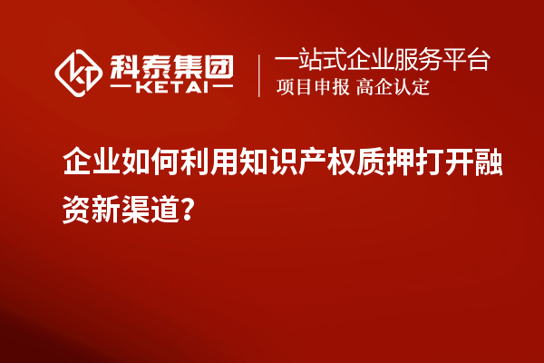 企業(yè)如何利用知識(shí)產(chǎn)權(quán)質(zhì)押打開融資新渠道？