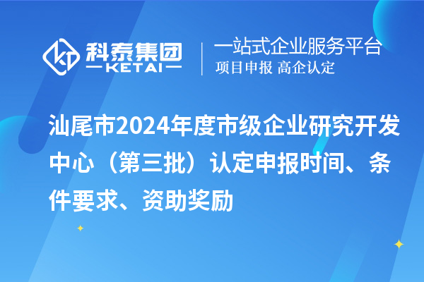 汕尾市2024年度市級(jí)企業(yè)研究開(kāi)發(fā)中心（第三批）認(rèn)定申報(bào)時(shí)間、條件要求、資助獎(jiǎng)勵(lì)