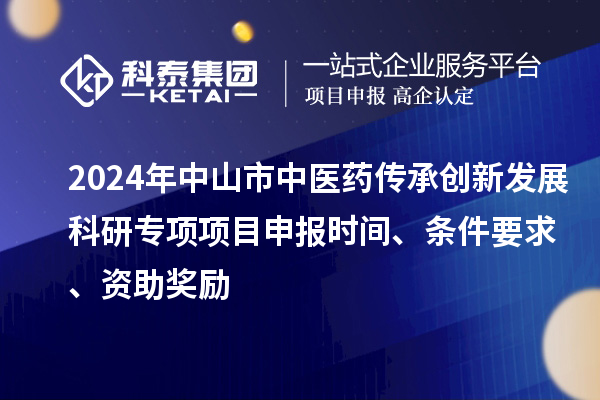 2024年中山市中醫(yī)藥傳承創(chuàng)新發(fā)展科研專項項目申報時間、條件要求、資助獎勵