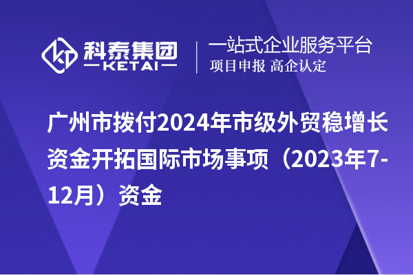 廣州市撥付2024年市級外貿(mào)穩(wěn)增長資金開拓國際市場事項(xiàng)（2023年7-12月）資金