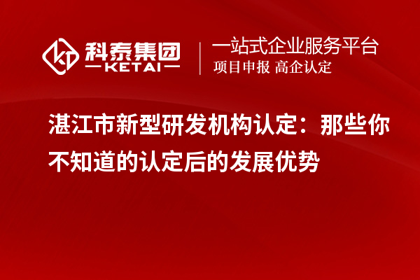 湛江市新型研發(fā)機構(gòu)認定：那些你不知道的認定后的發(fā)展優(yōu)勢