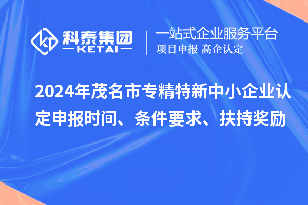 2024年茂名市專精特新中小企業(yè)認(rèn)定申報(bào)時(shí)間、條件要求、扶持獎(jiǎng)勵(lì)