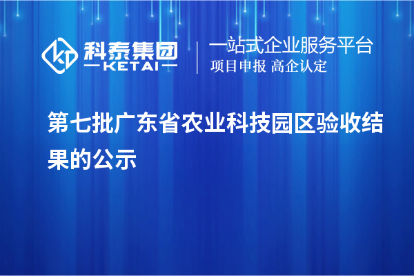 第七批廣東省農(nóng)業(yè)科技園區(qū)驗(yàn)收結(jié)果的公示