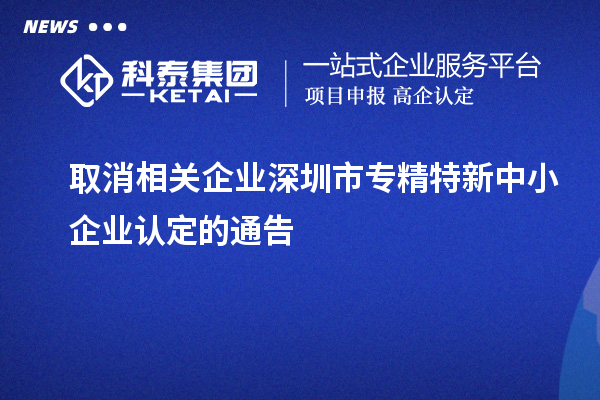 取消相關(guān)企業(yè)深圳市<a href=http:///fuwu/zhuanjingtexin.html target=_blank class=infotextkey>專精特新中小企業(yè)</a>認(rèn)定的通告