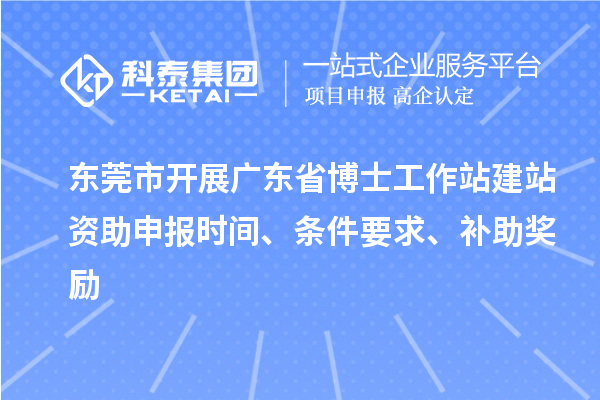 東莞市開展廣東省博士工作站建站資助申報(bào)時(shí)間、條件要求、補(bǔ)助獎(jiǎng)勵(lì)