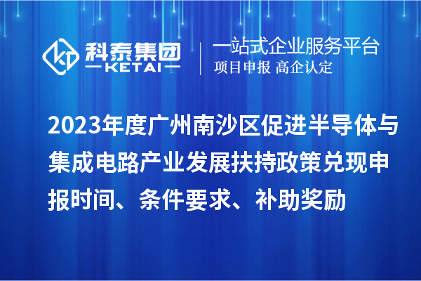 2023年度廣州南沙區(qū)促進半導體與集成電路產(chǎn)業(yè)發(fā)展扶持政策兌現(xiàn)申報時間、條件要求、補助獎勵
