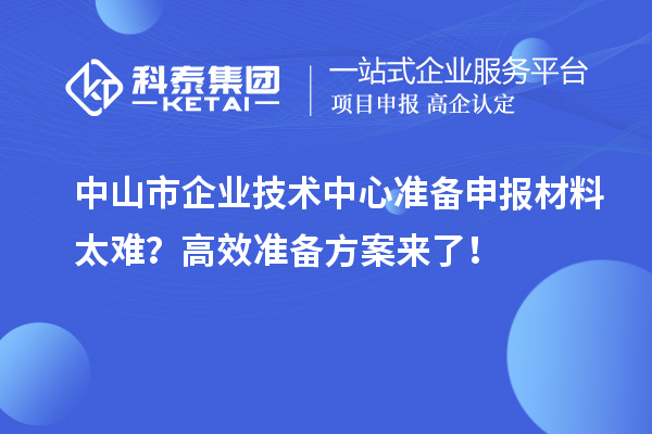 中山市企業(yè)技術(shù)中心準(zhǔn)備申報(bào)材料太難？高效準(zhǔn)備方案來了！